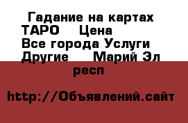 Гадание на картах ТАРО. › Цена ­ 1 000 - Все города Услуги » Другие   . Марий Эл респ.